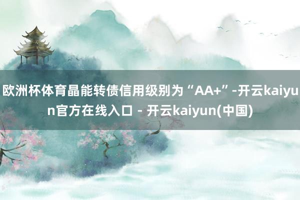 欧洲杯体育晶能转债信用级别为“AA+”-开云kaiyun官方在线入口 - 开云kaiyun(中国)