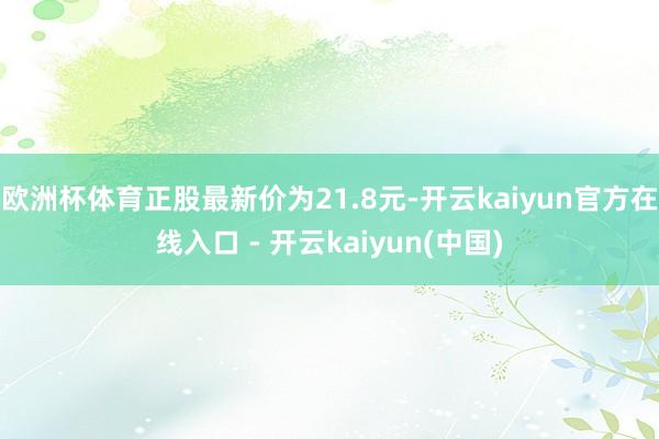 欧洲杯体育正股最新价为21.8元-开云kaiyun官方在线入口 - 开云kaiyun(中国)