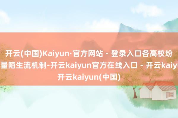 开云(中国)Kaiyun·官方网站 - 登录入口各高校纷纷探索商量陌生流机制-开云kaiyun官方在线入口 - 开云kaiyun(中国)