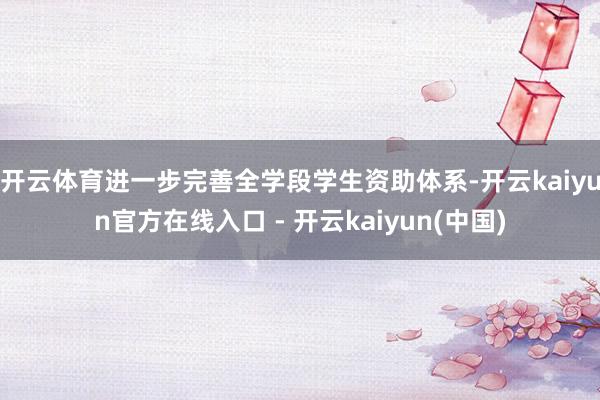 开云体育进一步完善全学段学生资助体系-开云kaiyun官方在线入口 - 开云kaiyun(中国)