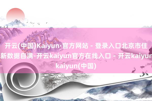 开云(中国)Kaiyun·官方网站 - 登录入口北京市住建委最新数据自满-开云kaiyun官方在线入口 - 开云kaiyun(中国)
