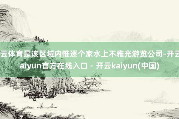 开云体育是该区域内惟逐个家水上不雅光游览公司-开云kaiyun官方在线入口 - 开云kaiyun(中国)