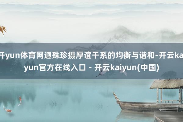开yun体育网迥殊珍摄厚谊干系的均衡与谐和-开云kaiyun官方在线入口 - 开云kaiyun(中国)
