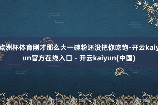 欧洲杯体育刚才那么大一碗粉还没把你吃饱-开云kaiyun官方在线入口 - 开云kaiyun(中国)