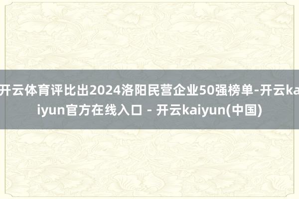 开云体育评比出2024洛阳民营企业50强榜单-开云kaiyun官方在线入口 - 开云kaiyun(中国)