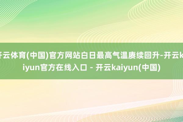 开云体育(中国)官方网站白日最高气温赓续回升-开云kaiyun官方在线入口 - 开云kaiyun(中国)