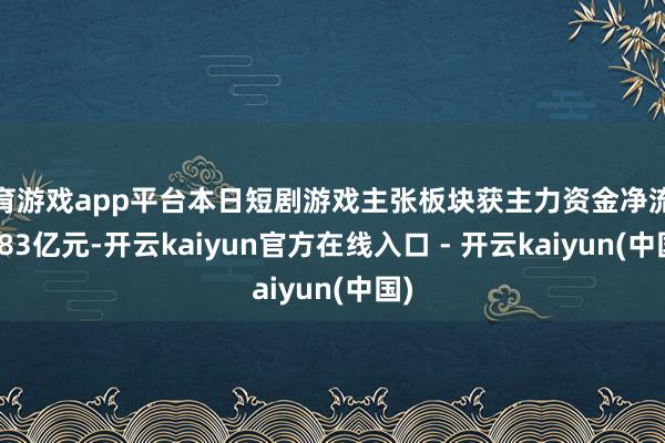 体育游戏app平台本日短剧游戏主张板块获主力资金净流入6.83亿元-开云kaiyun官方在线入口 - 开云kaiyun(中国)