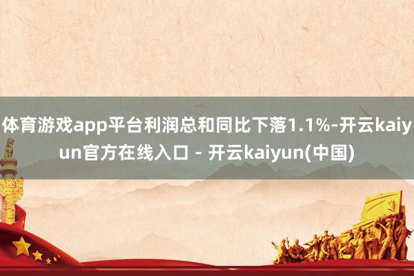 体育游戏app平台利润总和同比下落1.1%-开云kaiyun官方在线入口 - 开云kaiyun(中国)