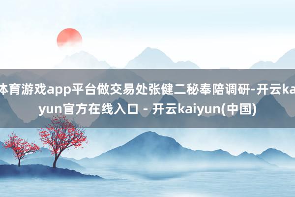 体育游戏app平台做交易处张健二秘奉陪调研-开云kaiyun官方在线入口 - 开云kaiyun(中国)