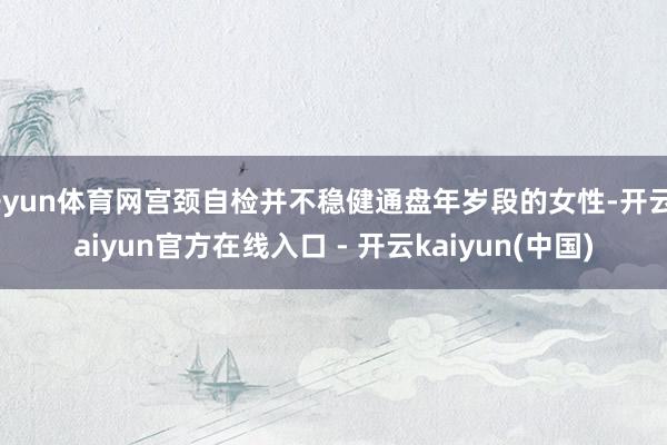 开yun体育网宫颈自检并不稳健通盘年岁段的女性-开云kaiyun官方在线入口 - 开云kaiyun(中国)