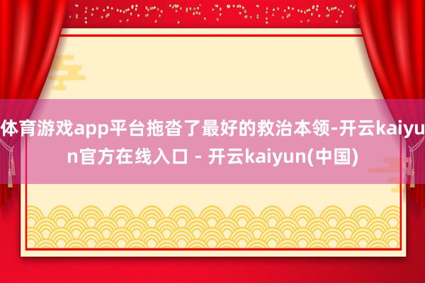 体育游戏app平台拖沓了最好的救治本领-开云kaiyun官方在线入口 - 开云kaiyun(中国)