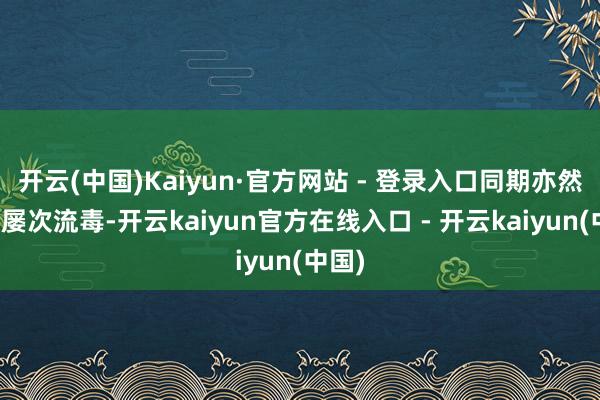 开云(中国)Kaiyun·官方网站 - 登录入口同期亦然出现屡次流毒-开云kaiyun官方在线入口 - 开云kaiyun(中国)