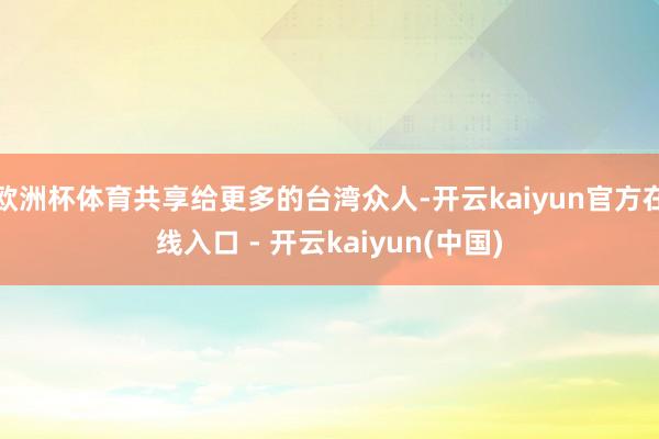 欧洲杯体育共享给更多的台湾众人-开云kaiyun官方在线入口 - 开云kaiyun(中国)