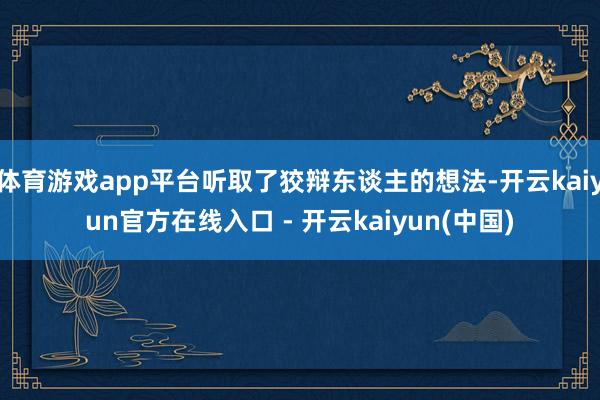 体育游戏app平台听取了狡辩东谈主的想法-开云kaiyun官方在线入口 - 开云kaiyun(中国)