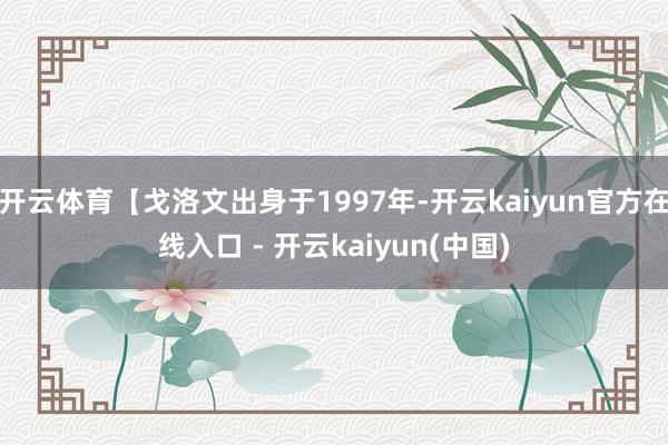 开云体育【戈洛文出身于1997年-开云kaiyun官方在线入口 - 开云kaiyun(中国)
