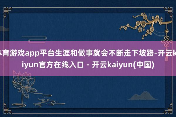 体育游戏app平台生涯和做事就会不断走下坡路-开云kaiyun官方在线入口 - 开云kaiyun(中国)