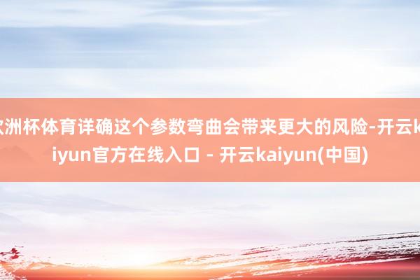 欧洲杯体育详确这个参数弯曲会带来更大的风险-开云kaiyun官方在线入口 - 开云kaiyun(中国)