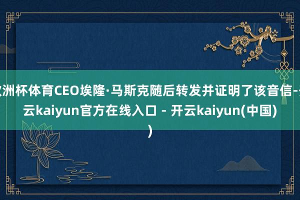欧洲杯体育CEO埃隆·马斯克随后转发并证明了该音信-开云kaiyun官方在线入口 - 开云kaiyun(中国)