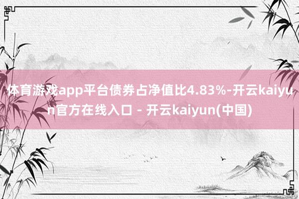 体育游戏app平台债券占净值比4.83%-开云kaiyun官方在线入口 - 开云kaiyun(中国)