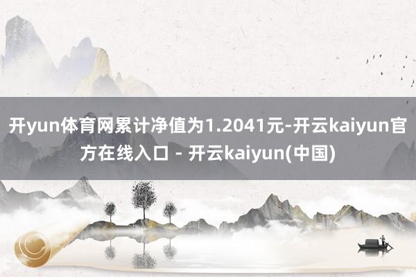 开yun体育网累计净值为1.2041元-开云kaiyun官方在线入口 - 开云kaiyun(中国)