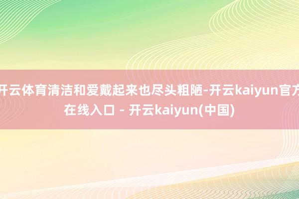 开云体育清洁和爱戴起来也尽头粗陋-开云kaiyun官方在线入口 - 开云kaiyun(中国)