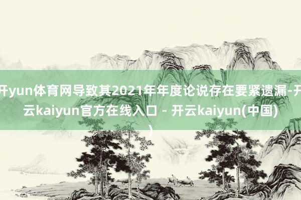 开yun体育网导致其2021年年度论说存在要紧遗漏-开云kaiyun官方在线入口 - 开云kaiyun(中国)