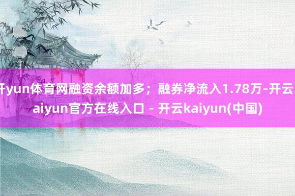 开yun体育网融资余额加多；融券净流入1.78万-开云kaiyun官方在线入口 - 开云kaiyun(中国)