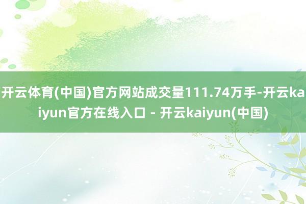 开云体育(中国)官方网站成交量111.74万手-开云kaiyun官方在线入口 - 开云kaiyun(中国)