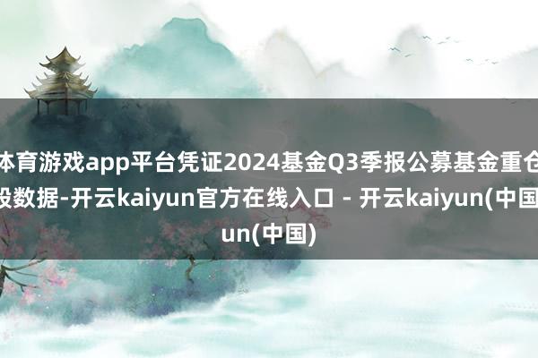 体育游戏app平台凭证2024基金Q3季报公募基金重仓股数据-开云kaiyun官方在线入口 - 开云kaiyun(中国)