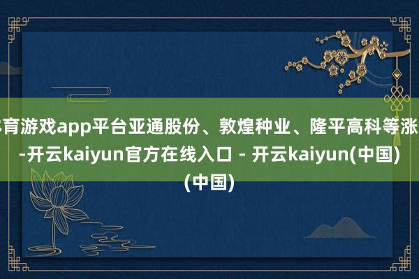 体育游戏app平台亚通股份、敦煌种业、隆平高科等涨停-开云kaiyun官方在线入口 - 开云kaiyun(中国)