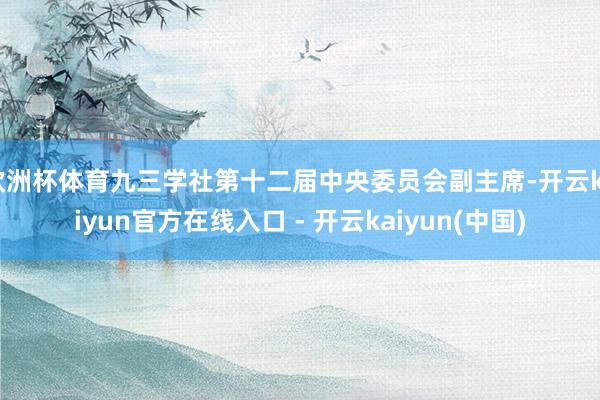 欧洲杯体育九三学社第十二届中央委员会副主席-开云kaiyun官方在线入口 - 开云kaiyun(中国)