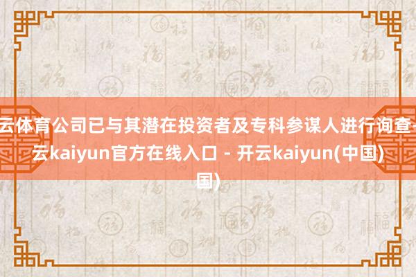 开云体育公司已与其潜在投资者及专科参谋人进行询查-开云kaiyun官方在线入口 - 开云kaiyun(中国)