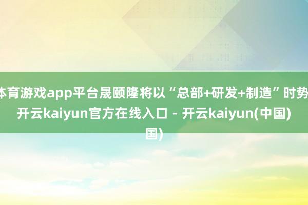 体育游戏app平台晟颐隆将以“总部+研发+制造”时势-开云kaiyun官方在线入口 - 开云kaiyun(中国)