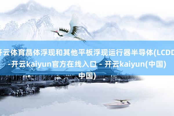 开云体育晶体浮现和其他平板浮现运行器半导体(LCDD)-开云kaiyun官方在线入口 - 开云kaiyun(中国)