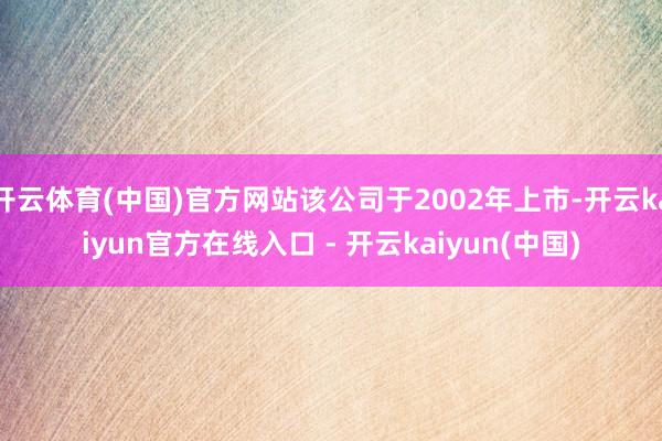 开云体育(中国)官方网站该公司于2002年上市-开云kaiyun官方在线入口 - 开云kaiyun(中国)