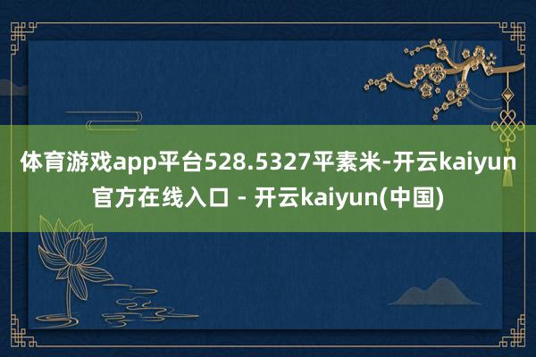 体育游戏app平台528.5327平素米-开云kaiyun官方在线入口 - 开云kaiyun(中国)