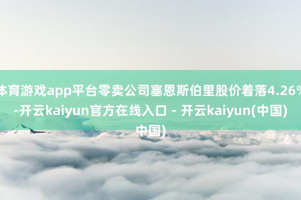 体育游戏app平台零卖公司塞恩斯伯里股价着落4.26%-开云kaiyun官方在线入口 - 开云kaiyun(中国)