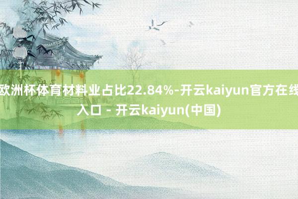 欧洲杯体育材料业占比22.84%-开云kaiyun官方在线入口 - 开云kaiyun(中国)