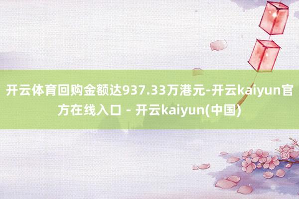 开云体育回购金额达937.33万港元-开云kaiyun官方在线入口 - 开云kaiyun(中国)