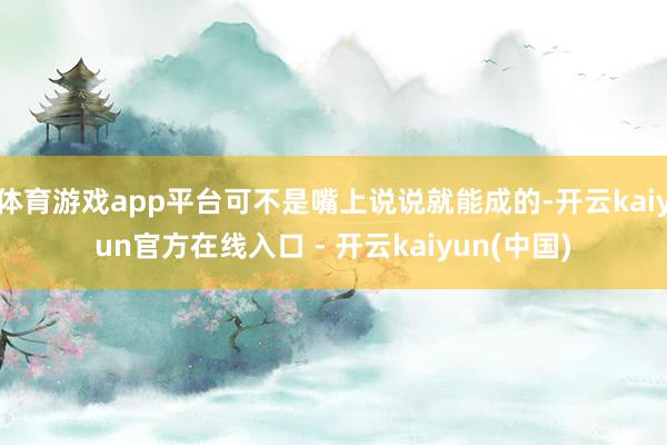 体育游戏app平台可不是嘴上说说就能成的-开云kaiyun官方在线入口 - 开云kaiyun(中国)