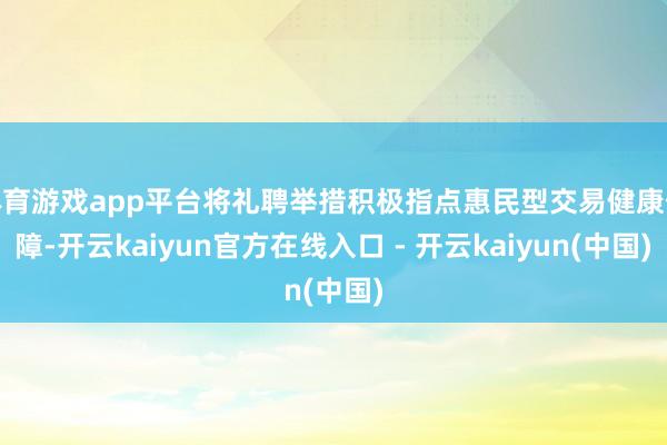 体育游戏app平台将礼聘举措积极指点惠民型交易健康保障-开云kaiyun官方在线入口 - 开云kaiyun(中国)