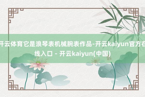 开云体育它是浪琴表机械腕表作品-开云kaiyun官方在线入口 - 开云kaiyun(中国)