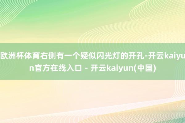 欧洲杯体育右侧有一个疑似闪光灯的开孔-开云kaiyun官方在线入口 - 开云kaiyun(中国)