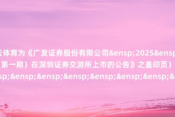 开云体育为《广发证券股份有限公司 2025 年面向专科投资者公诞生行公司债券(第一期)在深圳证券交游所上市的公告》之盖印页) 刊行东谈主:广发证券股份有限公司 年 月 日 -开云kaiyun官方在线入口 - 开云kaiyun(中国)