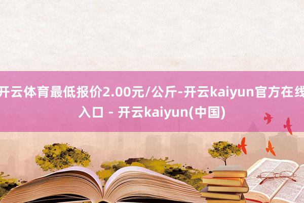 开云体育最低报价2.00元/公斤-开云kaiyun官方在线入口 - 开云kaiyun(中国)