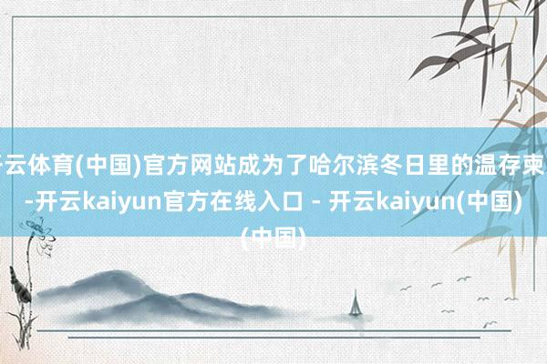 开云体育(中国)官方网站成为了哈尔滨冬日里的温存柬帖-开云kaiyun官方在线入口 - 开云kaiyun(中国)
