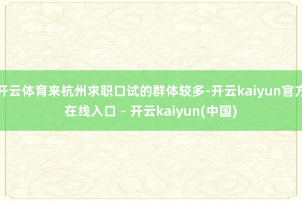 开云体育来杭州求职口试的群体较多-开云kaiyun官方在线入口 - 开云kaiyun(中国)