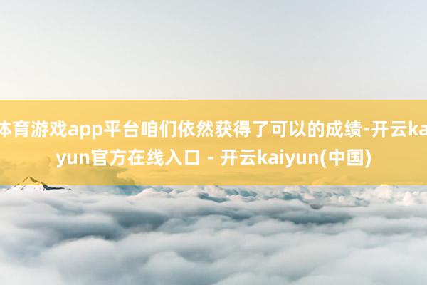 体育游戏app平台咱们依然获得了可以的成绩-开云kaiyun官方在线入口 - 开云kaiyun(中国)