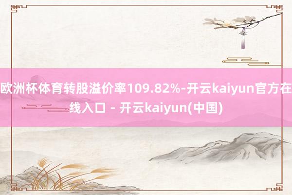 欧洲杯体育转股溢价率109.82%-开云kaiyun官方在线入口 - 开云kaiyun(中国)