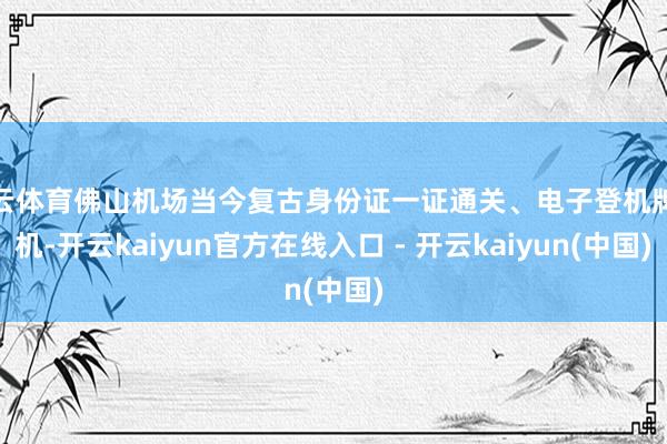 开云体育佛山机场当今复古身份证一证通关、电子登机牌登机-开云kaiyun官方在线入口 - 开云kaiyun(中国)